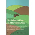 The Tobacco Plant and Its Cultivation - A Collection of Historical Articles on the Varieties, Growth and Harvesting of Tobacco Plants