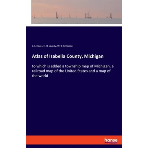 Atlas of Isabella County, Michigan: to which is added a township map of Michigan, a railroad map of the United States and a map of the world