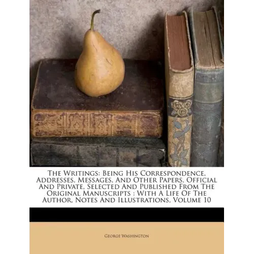 The Writings: Being His Correspondence, Addresses, Messages, And Other Papers, Official And Private, Selected And Published From The