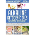 Alkaline Ketogenic Oils For Cooking, Health & Beauty: Stimulate Healing, Lose Weight and Feel Amazing with Alkaline Keto Oils & Recipes