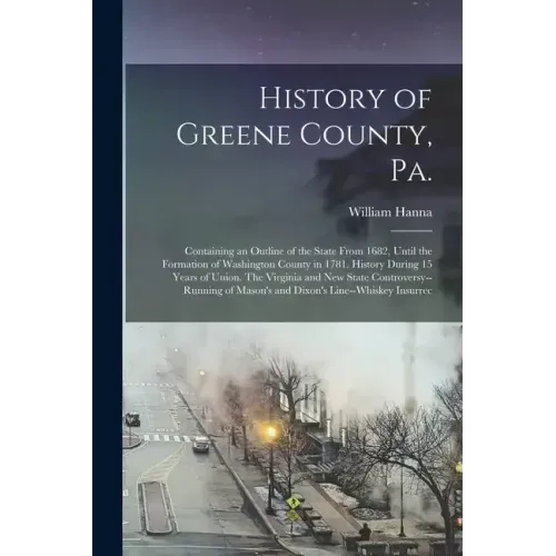 History of Greene County, Pa.: Containing an Outline of the State From 1682, Until the Formation of Washington County in 1781. History During 15 Year