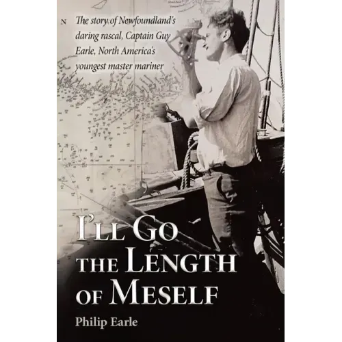 I'll Go the Length of Meself: The Story of Newfoundland's Daring Rascal, Captain Guy Earle, North America's Youngest Master Mariner