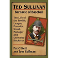 Ted Sullivan, Barnacle of Baseball: The Life of the Prolific League Founder, Scout, Manager and Unrivaled Huckster