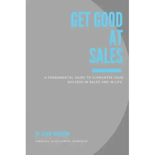 Get Good At Sales: A Fundamental Guide to Guarantee Your Success in Sales and in Life