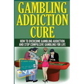 The Gambling Addiction Cure: How to Overcome Gambling Addiction and Stop Compulsive Gambling For Life