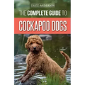 The Complete Guide to Cockapoo Dogs: Everything You Need to Know to Successfully Raise, Train, and Love Your New Cockapoo Dog