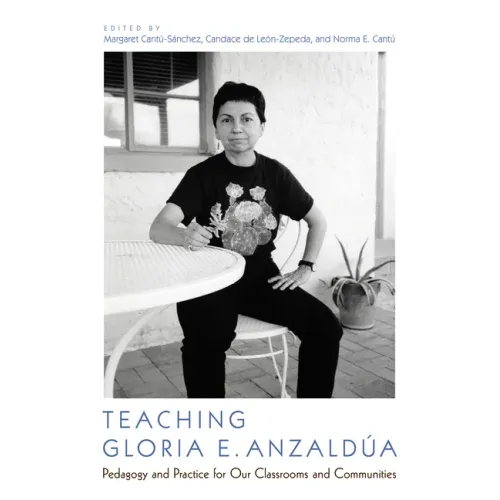 Teaching Gloria E. Anzaldúa: Pedagogy and Practice for Our Classrooms and Communities