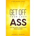 Stop Being Lazy: GET OFF YOUR LAZY ASS! You Are What You Do Every Single Second