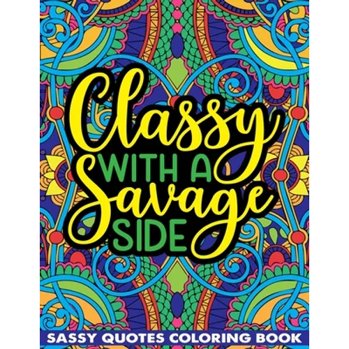 Classy With A Savage Side Sassy Quotes Coloring Book: Funny Saucy Saying, Snarky Sarcasms, Inspiring Words, Peaceful Paisley, and Floral Designs for A