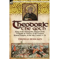 Theodoric the Goth: King of the Ostrogoths, Regent of the Visigoths & Viceroy of the Eastern Roman Empire, in the 4th Century A. D.