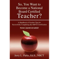 So, You Want to Become a National Board Certified Teacher?: A Handbook of Teacher Tips for Successfully Completing the Nbpts Certification