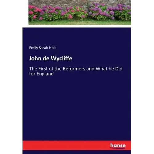 John de Wycliffe: The First of the Reformers and What he Did for England