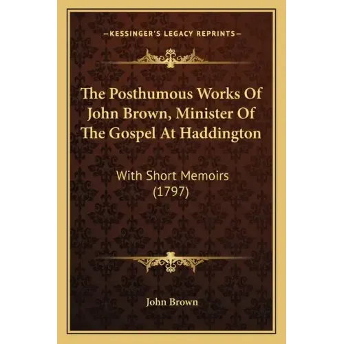The Posthumous Works Of John Brown, Minister Of The Gospel At Haddington: With Short Memoirs (1797)