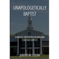 Unapologetically Baptist: A Biblical Exposition for New and Longtime Baptists