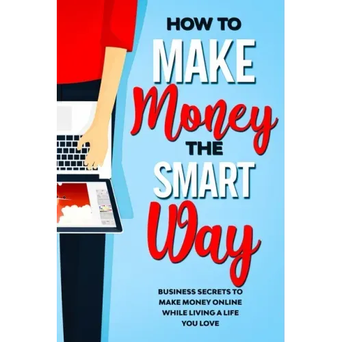 How to Make Money the Smart Way: Business Secrets to Make Money Online While Living a Life You Love