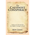 The Calvinist Conspiracy: Truth No One Else Has Had the Insight or Courage to Reveal!