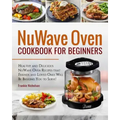 Nuwave Oven Cookbook for Beginners: Healthy and Delicious Nuwave Oven Recipes That Friends and Loved Ones Will Be Begging You to Serve! (Nuwave Cookbo