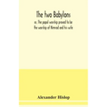 The two Babylons, or, The papal worship proved to be the worship of Nimrod and his wife: with sixty-one woodcut illustrations from Nineveh, Babylon, E