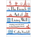 The French Art of Living Well: Finding Joie de Vivre in the Everyday World