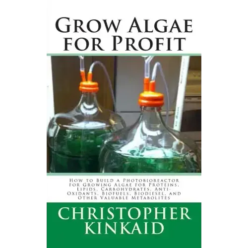 Grow Algae for Profit: How to Build a Photobioreactor for Growing Algae for Proteins, Lipids, Carbohydrates, Anti-Oxidants, Biofuels, Biodies