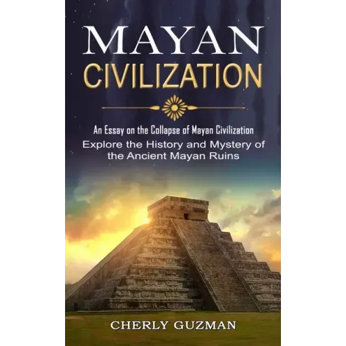 Mayan Civilization: An Essay on the Collapse of Mayan Civilization (Explore the History and Mystery of the Ancient Mayan Ruins)