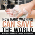 How Hand Washing Can Save the World A Children's Disease Book (Learning About Diseases)