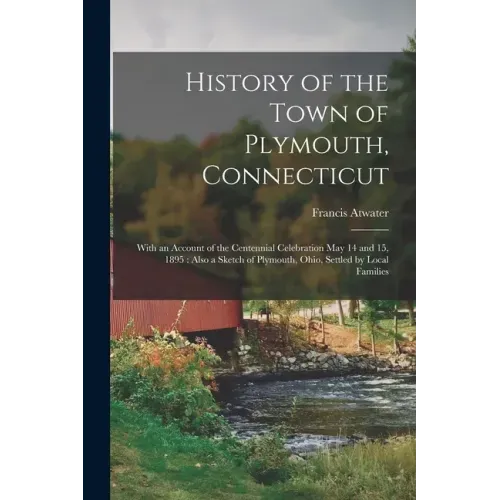 History of the Town of Plymouth, Connecticut: With an Account of the Centennial Celebration May 14 and 15, 1895: Also a Sketch of Plymouth, Ohio, Sett