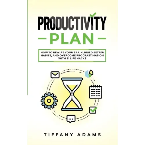 Productivity Plan: How To Rewire Your Brain, Build Better Habits, And Overcome Procrastination With 31 Life Hacks