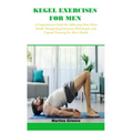 Kegel Exercises for Men: A Comprehensive Guide On Addressing Male Pelvic Health Through Kegel Exercises With Kegels And Vaginal Training For Me