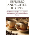 Espresso And Coffee Recipes: The Ultimate Coffee And Espresso Recipes You Can Easily Make At Home