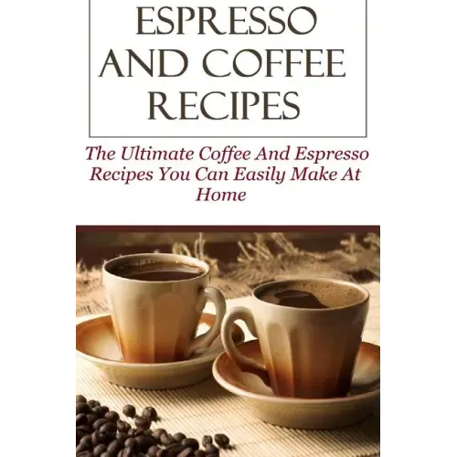 Espresso And Coffee Recipes: The Ultimate Coffee And Espresso Recipes You Can Easily Make At Home
