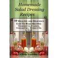 Homemade Salad Dressing Recipes 50 Healthy and Delicious Easy To Make Recipes: Vinaigrettes, Classics, Vinegar Free, Without Oil & More.