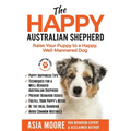 The Happy Australian Shepherd: Raise Your Puppy to a Happy, Well-Mannered Dog
