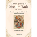 A Short History of Muslim Rule in India: From the conquest of Islam to the death of Aurangzeb