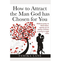 How to Attract the Man GOD Has Chosen for You: Without going on blind dates, signing up on dating websites or going to night clubs