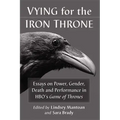Vying for the Iron Throne: Essays on Power, Gender, Death and Performance in HBO's Game of Thrones