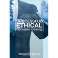 Successful Ethical Decision Making: Get What You Want Without Getting In Trouble