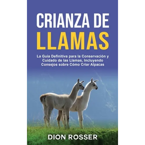 Crianza de llamas: La guía definitiva para la conservación y cuidado de las llamas, incluyendo consejos sobre cómo criar alpacas