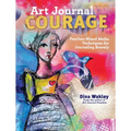 Art Journal Courage: Fearless Mixed Media Techniques for Journaling Bravely