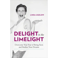Delight in the Limelight: Overcome Your Fear of Being Seen and Realize Your Dreams