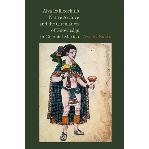 Alva Ixtlilxochitl's Native Archive and the Circulation of Knowledge in Colonial Mexico