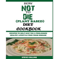 How Not to Die (Plant Based) Diet Cookbook: Recipes to Help Give You a Prolonged Healthy Lifestyle Free from Disease.