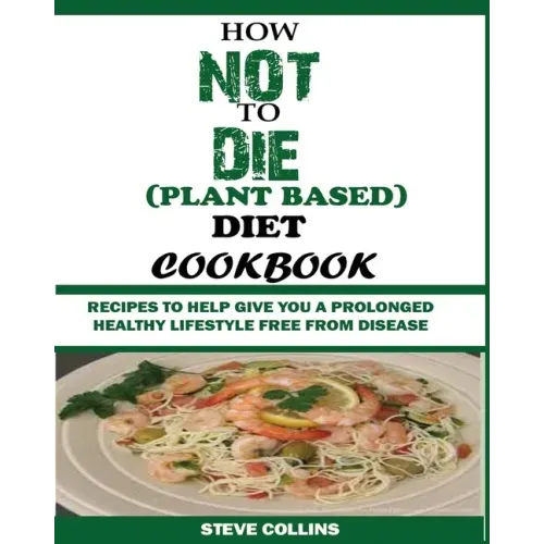 How Not to Die (Plant Based) Diet Cookbook: Recipes to Help Give You a Prolonged Healthy Lifestyle Free from Disease.