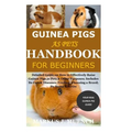 Guinea Pigs as Pets Handbook for Beginners: Detailed Guide on How to Effectively Raise Guinea Pigs as Pets & Other Purposes; Includes Its Care& Diseas