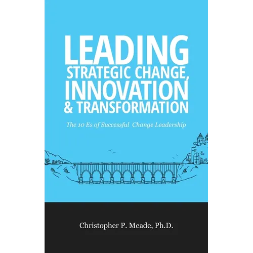 Leading Strategic Change, Innovation & Transformation: The 10 Es of Successful Change Leadership