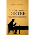 Self-Disciplined Dieter: How to Lose Weight and Become Healthy Despite Cravings and Weak Willpower