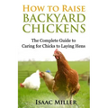 How To Raise Backyard Chickens: The Complete Guide to Caring for Chicks to Laying Hens
