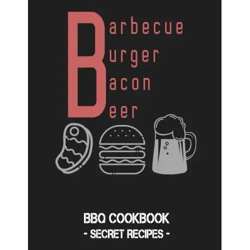 Barbecue Burger Bacon Beer: BBQ Cookbook - Secret Recipes for Men