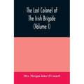 The last colonel of the Irish Brigade, Count O'Connell, and old Irish life at home and abroad, 1745-1833 (Volume I)