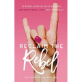 Reclaim the Rebel: 12 Rebellious Acts to Achieve Unconditional Love for Your Body